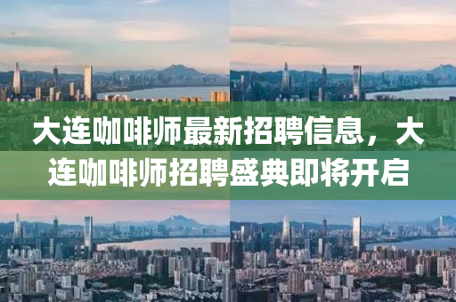 大連(lian)咖啡(fei)師(shi)最新招(zhao)聘(pin)信息，大連咖啡(fei)師招聘(pin)盛典即(ji)將(jiang)開啟(qi)