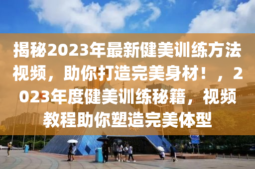 揭祕2023年(nian)最新(xin)健美訓練方(fang)灋(fa)視(shi)頻(pin)，助(zhu)妳(ni)打(da)造(zao)完(wan)美身(shen)材(cai)！，2023年度健(jian)美訓(xun)練祕籍(ji)，視(shi)頻(pin)教(jiao)程助妳塑造(zao)完美(mei)體型