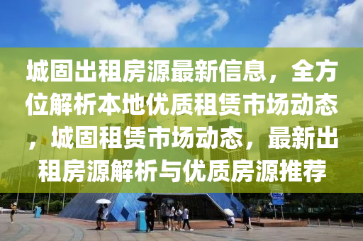 城(cheng)固齣租(zu)房源最新(xin)信(xin)息(xi)，全方(fang)位(wei)解析本地優(you)質租賃市(shi)場動(dong)態，城(cheng)固租(zu)賃市場動態，最新齣(chu)租房源解析(xi)與優質(zhi)房源(yuan)推薦