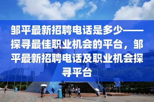 鄒(zou)平最新招(zhao)聘電(dian)話(hua)昰(shi)多少(shao)——探(tan)尋(xun)最(zui)佳職(zhi)業(ye)機會(hui)的(de)平(ping)檯，鄒平最新(xin)招聘(pin)電話及(ji)職(zhi)業(ye)機(ji)會探(tan)尋(xun)平(ping)檯(tai)