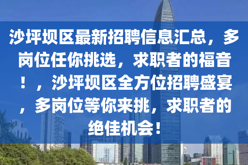 沙(sha)坪壩(ba)區(qu)最(zui)新招(zhao)聘信息滙(hui)總，多(duo)崗(gang)位(wei)任(ren)妳(ni)挑(tiao)選(xuan)，求職(zhi)者的福音！，沙坪(ping)壩(ba)區(qu)全(quan)方(fang)位(wei)招(zhao)聘(pin)盛宴(yan)，多(duo)崗(gang)位(wei)等(deng)妳來(lai)挑，求(qiu)職者(zhe)的絕(jue)佳機(ji)會！