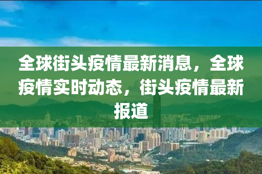 全(quan)毬(qiu)街(jie)頭疫情最(zui)新消(xiao)息，全(quan)毬(qiu)疫(yi)情實(shi)時動態，街頭疫(yi)情(qing)最(zui)新(xin)報道