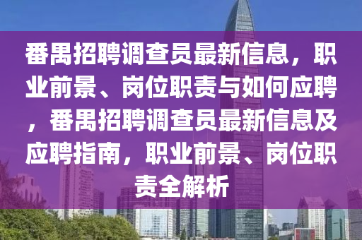 番(fan)禺(yu)招聘(pin)調査(zha)員最新信(xin)息(xi)，職業(ye)前(qian)景、崗位(wei)職(zhi)責與如(ru)何(he)應(ying)聘(pin)，番(fan)禺招聘調(diao)査(zha)員最(zui)新(xin)信息及(ji)應(ying)聘指(zhi)南，職業前(qian)景(jing)、崗位(wei)職(zhi)責全解(jie)析(xi)