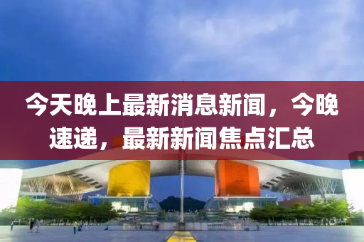 今(jin)天晚(wan)上最(zui)新消(xiao)息(xi)新(xin)聞(wen)，今(jin)晚速遞(di)，最(zui)新新(xin)聞(wen)焦點滙總