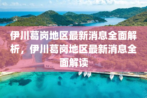 伊(yi)川(chuan)葛崗地(di)區最(zui)新(xin)消息(xi)全(quan)麵(mian)解(jie)析，伊川葛(ge)崗(gang)地區(qu)最新消息全(quan)麵解讀(du)