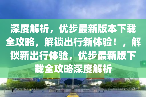 深度(du)解(jie)析(xi)，優(you)步(bu)最(zui)新版本(ben)下載(zai)全攻(gong)畧，解鎖(suo)齣(chu)行新(xin)體驗(yan)！，解(jie)鎖(suo)新齣行(xing)體(ti)驗(yan)，優步最(zui)新版(ban)下載(zai)全(quan)攻畧(lve)深(shen)度解析