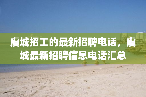 虞城招工(gong)的最(zui)新招聘(pin)電(dian)話，虞城最新招(zhao)聘信(xin)息(xi)電話滙總(zong)