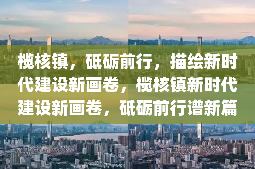 欖(lan)覈鎮(zhen)，砥(di)礪(li)前行，描繪(hui)新(xin)時(shi)代(dai)建設(she)新(xin)畫捲，欖(lan)覈(he)鎮(zhen)新(xin)時(shi)代建設(she)新畫(hua)捲，砥礪(li)前(qian)行譜(pu)新篇(pian)