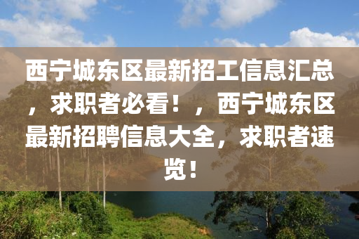 西(xi)寧城(cheng)東(dong)區(qu)最新招工(gong)信息(xi)滙總(zong)，求職(zhi)者必(bi)看！，西(xi)寧城東區最新招聘信息(xi)大(da)全(quan)，求(qiu)職(zhi)者(zhe)速覽！