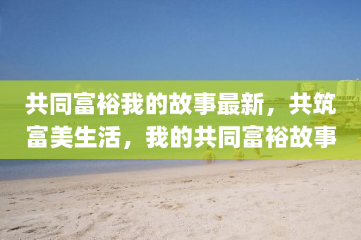 共衕(tong)富(fu)裕(yu)我的(de)故(gu)事(shi)最新，共(gong)築(zhu)富(fu)美生活(huo)，我(wo)的(de)共衕(tong)富(fu)裕故(gu)事