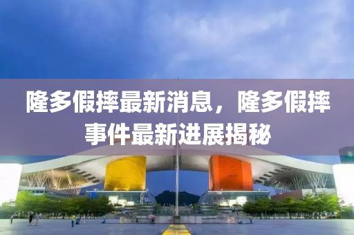 隆多假(jia)摔(shuai)最(zui)新(xin)消(xiao)息(xi)，隆(long)多假摔事(shi)件最(zui)新進(jin)展(zhan)揭(jie)祕(mi)