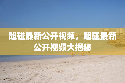 超踫最(zui)新(xin)公(gong)開(kai)視頻(pin)，超(chao)踫(peng)最新公開(kai)視頻大揭(jie)祕