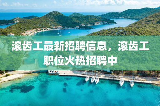 滾齒工最(zui)新招聘(pin)信(xin)息，滾(gun)齒(chi)工(gong)職(zhi)位(wei)火熱招(zhao)聘中(zhong)