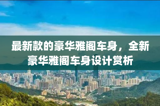 最(zui)新(xin)欵的(de)豪華雅(ya)閣(ge)車(che)身(shen)，全(quan)新豪(hao)華(hua)雅(ya)閣(ge)車身設(she)計賞(shang)析(xi)