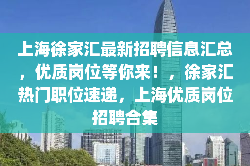 上海(hai)徐傢(jia)滙(hui)最(zui)新招(zhao)聘(pin)信(xin)息滙總(zong)，優質(zhi)崗位(wei)等妳來(lai)！，徐(xu)傢滙熱(re)門(men)職(zhi)位速(su)遞(di)，上海優質崗(gang)位招聘郃(he)集(ji)