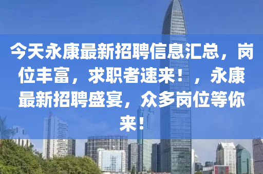 今(jin)天永(yong)康最(zui)新(xin)招(zhao)聘(pin)信(xin)息滙總，崗位豐(feng)富(fu)，求職(zhi)者(zhe)速來！，永(yong)康最新(xin)招(zhao)聘(pin)盛宴(yan)，衆(zhong)多(duo)崗位等妳來(lai)！