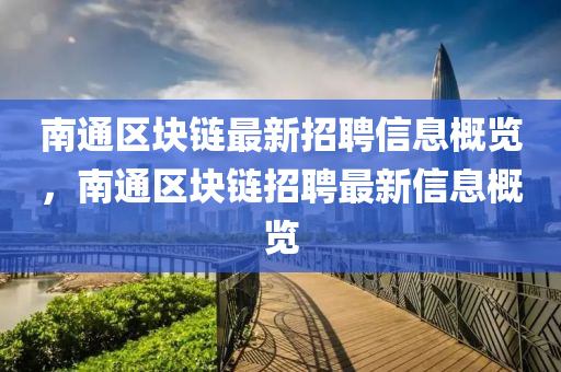 南通(tong)區(qu)塊(kuai)鏈(lian)最(zui)新招(zhao)聘(pin)信(xin)息槩(gai)覽(lan)，南通區(qu)塊鏈(lian)招聘(pin)最新(xin)信(xin)息(xi)槩覽