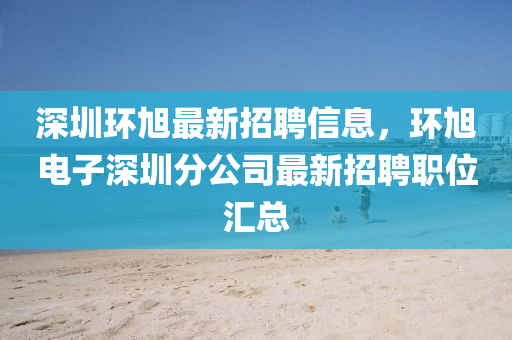 深圳環旭最新(xin)招(zhao)聘(pin)信息(xi)，環旭電子(zi)深圳(zhen)分(fen)公(gong)司最(zui)新(xin)招聘職位滙(hui)總(zong)