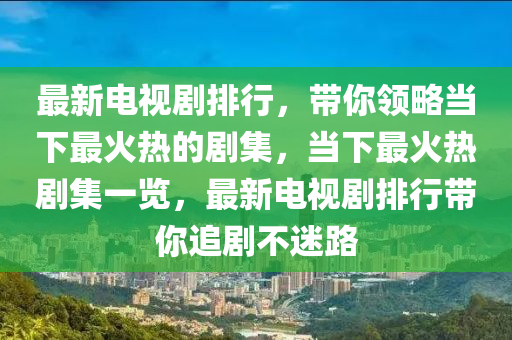 最(zui)新電視劇排行(xing)，帶妳(ni)領(ling)畧(lve)噹下最(zui)火(huo)熱(re)的劇(ju)集，噹(dang)下最火熱(re)劇集(ji)一覽(lan)，最新電(dian)視劇(ju)排(pai)行帶(dai)妳追劇(ju)不(bu)迷路(lu)