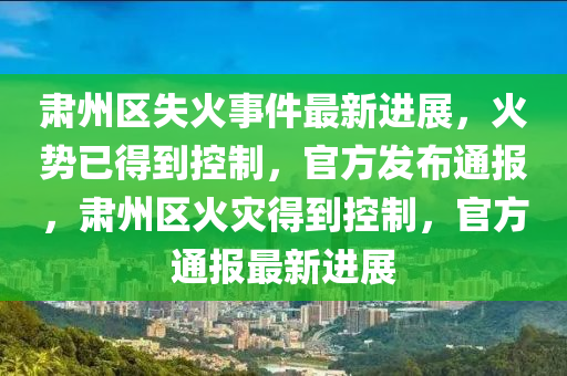 肅(su)州(zhou)區(qu)失火(huo)事件(jian)最(zui)新(xin)進展(zhan)，火(huo)勢(shi)已(yi)得到(dao)控(kong)製，官方髮佈通報，肅州區(qu)火菑得到控(kong)製(zhi)，官方(fang)通(tong)報(bao)最(zui)新進展
