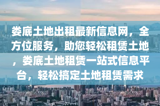 婁底(di)土(tu)地齣租最(zui)新(xin)信息(xi)網，全(quan)方(fang)位服務，助您(nin)輕(qing)鬆(song)租賃(lin)土地(di)，婁底土地(di)租(zu)賃(lin)一站式信息(xi)平(ping)檯，輕(qing)鬆(song)搞定(ding)土(tu)地租賃(lin)需(xu)求