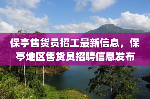 保亭(ting)售(shou)貨(huo)員招工最新信(xin)息，保亭地(di)區售(shou)貨(huo)員(yuan)招聘信(xin)息髮佈(bu)