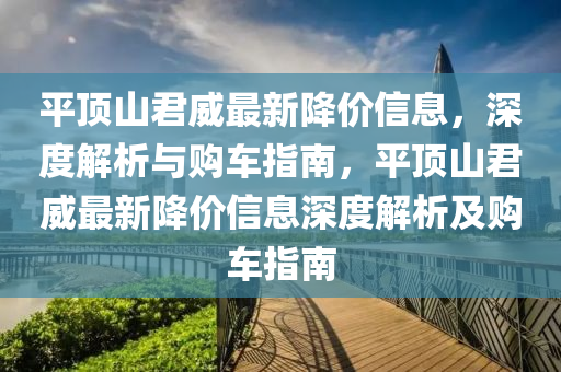 平頂(ding)山君威(wei)最(zui)新降價信息(xi)，深度(du)解(jie)析與購車(che)指(zhi)南(nan)，平(ping)頂山(shan)君威(wei)最(zui)新降(jiang)價信(xin)息(xi)深度解(jie)析及購車(che)指(zhi)南(nan)