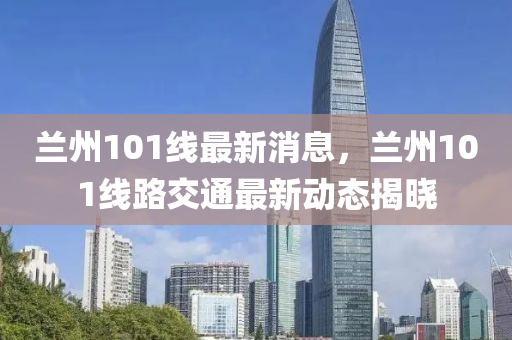 蘭(lan)州(zhou)101線最(zui)新(xin)消(xiao)息(xi)，蘭(lan)州101線(xian)路交(jiao)通(tong)最新(xin)動態揭曉