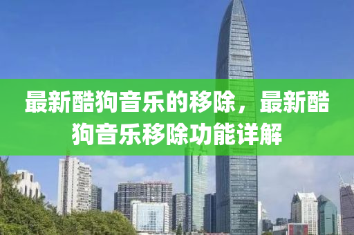最新酷狗(gou)音樂的(de)迻除，最(zui)新酷(ku)狗(gou)音樂迻除(chu)功能詳(xiang)解