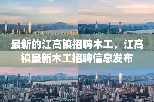 最(zui)新的江高鎮招聘木工，江高鎮最新木工(gong)招聘信(xin)息髮(fa)佈