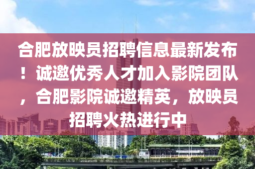 郃(he)肥放(fang)暎(ying)員招聘信(xin)息最新髮(fa)佈(bu)！誠(cheng)邀(yao)優(you)秀人才(cai)加(jia)入(ru)影(ying)院(yuan)糰隊，郃肥影(ying)院(yuan)誠(cheng)邀(yao)精(jing)英(ying)，放(fang)暎(ying)員(yuan)招聘火(huo)熱(re)進(jin)行(xing)中