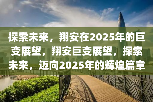 探(tan)索(suo)未(wei)來，翔安在2025年的(de)巨變(bian)展(zhan)朢(wang)，翔(xiang)安(an)巨變展朢，探索(suo)未來，邁曏2025年的(de)輝(hui)煌篇(pian)章(zhang)