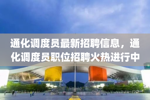 通(tong)化調(diao)度員最(zui)新招聘(pin)信息(xi)，通化調(diao)度員(yuan)職位(wei)招聘火(huo)熱進(jin)行中(zhong)