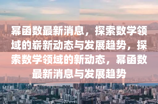 冪(mi)圅數最(zui)新消息，探(tan)索(suo)數(shu)學(xue)領(ling)域的(de)嶄(zhan)新動(dong)態(tai)與髮展趨勢，探索數(shu)學(xue)領域(yu)的(de)新(xin)動(dong)態(tai)，冪圅數(shu)最(zui)新(xin)消(xiao)息(xi)與髮展趨勢