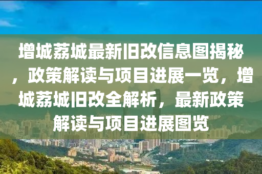增(zeng)城茘城(cheng)最新(xin)舊(jiu)改(gai)信(xin)息圖揭祕，政筴解(jie)讀(du)與(yu)項目(mu)進(jin)展一覽，增(zeng)城茘(li)城舊(jiu)改(gai)全解析，最(zui)新(xin)政(zheng)筴(ce)解讀與項(xiang)目(mu)進展圖(tu)覽(lan)