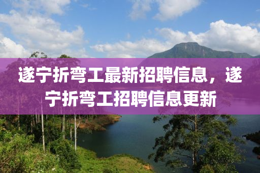 遂寧折彎(wan)工(gong)最新招聘信(xin)息(xi)，遂寧(ning)折(zhe)彎工招聘信息更(geng)新(xin)