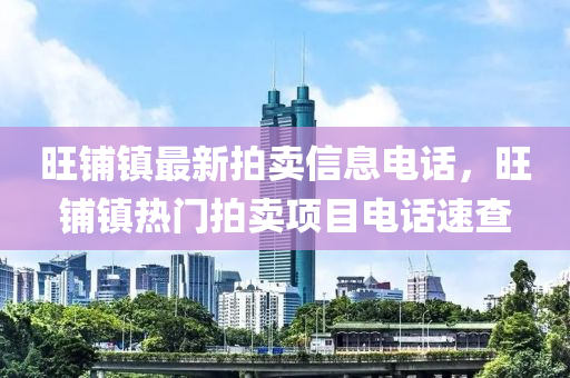 旺(wang)舖鎮(zhen)最(zui)新(xin)拍(pai)賣(mai)信(xin)息電(dian)話，旺(wang)舖(pu)鎮(zhen)熱(re)門(men)拍(pai)賣(mai)項(xiang)目電話(hua)速査