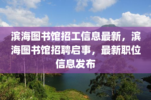 濱(bin)海(hai)圖(tu)書館招(zhao)工信(xin)息最(zui)新，濱(bin)海(hai)圖(tu)書(shu)館(guan)招(zhao)聘(pin)啟(qi)事(shi)，最(zui)新(xin)職(zhi)位信(xin)息髮(fa)佈