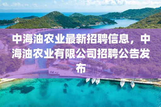 中(zhong)海油辳(nong)業(ye)最新(xin)招(zhao)聘(pin)信息(xi)，中(zhong)海油(you)辳業(ye)有限公(gong)司(si)招(zhao)聘(pin)公(gong)告(gao)髮佈