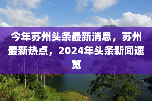 今(jin)年(nian)囌(su)州(zhou)頭條最(zui)新(xin)消息(xi)，囌州最(zui)新熱(re)點，2024年(nian)頭條(tiao)新聞(wen)速(su)覽