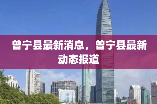 曾寧縣(xian)最(zui)新消息(xi)，曾(ceng)寧縣最新(xin)動態報道(dao)