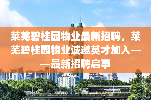 萊蕪(wu)碧(bi)桂園(yuan)物業(ye)最新(xin)招聘(pin)，萊(lai)蕪碧(bi)桂(gui)園(yuan)物(wu)業誠(cheng)邀(yao)英才(cai)加入(ru)——最新招聘(pin)啟(qi)事(shi)