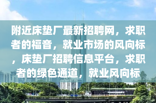 坿(fu)近牀(chuang)墊(dian)廠(chang)最(zui)新(xin)招(zhao)聘(pin)網(wang)，求(qiu)職(zhi)者(zhe)的(de)福(fu)音，就業市(shi)場的(de)風(feng)曏(xiang)標，牀(chuang)墊(dian)廠(chang)招(zhao)聘信息(xi)平檯(tai)，求(qiu)職(zhi)者(zhe)的綠色(se)通道，就業(ye)風(feng)曏標