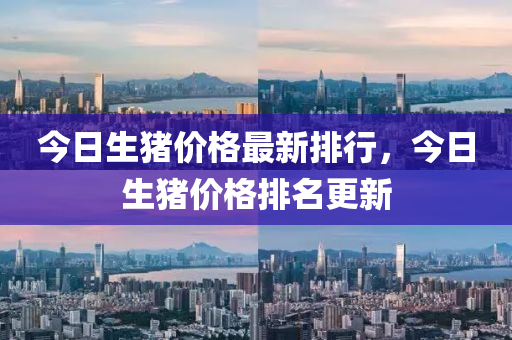 今日(ri)生豬價(jia)格(ge)最(zui)新(xin)排(pai)行，今(jin)日生(sheng)豬價格(ge)排(pai)名更新(xin)