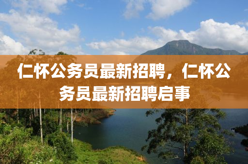 仁懷(huai)公務員(yuan)最新招(zhao)聘，仁(ren)懷(huai)公務(wu)員最新招聘啟(qi)事(shi)