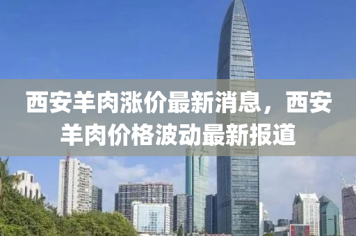 西安(an)羊(yang)肉漲價(jia)最(zui)新消息(xi)，西安(an)羊肉(rou)價(jia)格(ge)波(bo)動最新報道