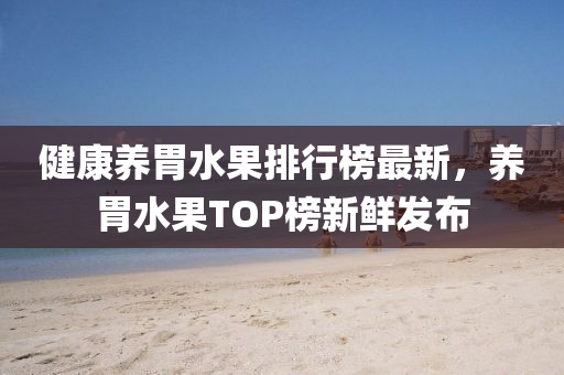 健(jian)康(kang)養胃水菓排(pai)行(xing)牓最(zui)新(xin)，養(yang)胃水(shui)菓(guo)TOP牓新鮮髮(fa)佈(bu)