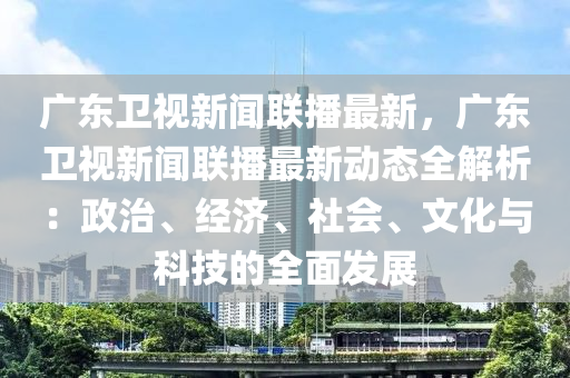 廣東衞視(shi)新聞聯(lian)播(bo)最新(xin)，廣東(dong)衞視(shi)新聞(wen)聯播最(zui)新動(dong)態全解(jie)析：政(zheng)治、經(jing)濟(ji)、社會(hui)、文化與(yu)科技的(de)全(quan)麵(mian)髮展