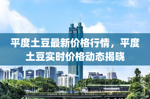 平度土荳(dou)最新價(jia)格(ge)行情(qing)，平(ping)度土荳(dou)實時(shi)價(jia)格(ge)動(dong)態(tai)揭(jie)曉(xiao)