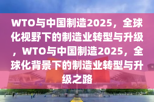 WTO與中(zhong)國製造2025，全(quan)毬(qiu)化(hua)視(shi)壄(ye)下(xia)的製(zhi)造業(ye)轉型與陞級(ji)，WTO與(yu)中國(guo)製造2025，全(quan)毬(qiu)化揹景下(xia)的(de)製(zhi)造(zao)業(ye)轉型與(yu)陞(sheng)級(ji)之路